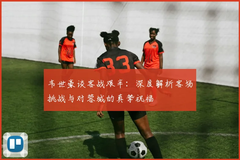 韦世豪谈客战艰辛:深度解析客场挑战与对蓉城的真挚祝福