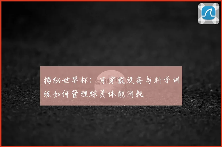 揭秘世界杯：可穿戴设备与科学训练如何管理球员体能消耗