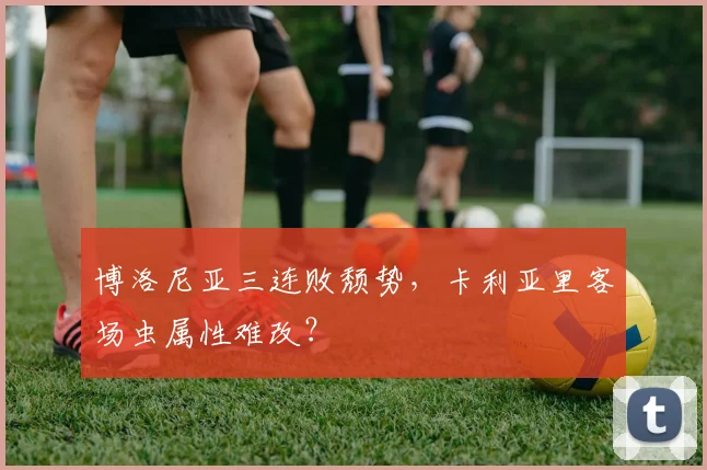博洛尼亚三连败颓势，卡利亚里客场虫属性难改？