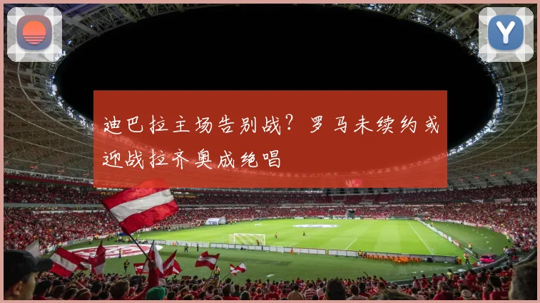 迪巴拉主场告别战？罗马未续约或迎战拉齐奥成绝唱
