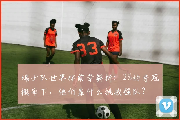 瑞士队世界杯前景解析：2%的夺冠概率下，他们靠什么挑战强队？