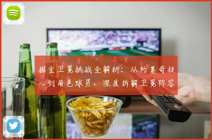 掘金卫冕挑战全解析：从约基奇核心到角色球员，深度拆解卫冕阵容与战术体系