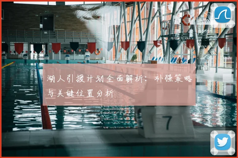 湖人引援计划全面解析：补强策略与关键位置分析
