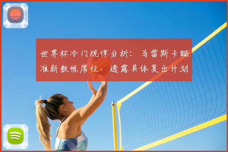 世界杯冷门规律分析:马雷斯卡瞄准新教练席位,透露具体复出计划